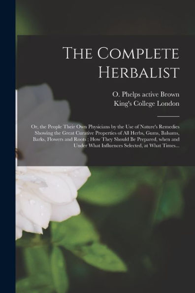 The Complete Herbalist [Electronic Resource]: Or, The People Their Own Physicians By The Use Of Nature'S Remedies Showing The Great Curative ... They Should Be Prepared, When And Under...
