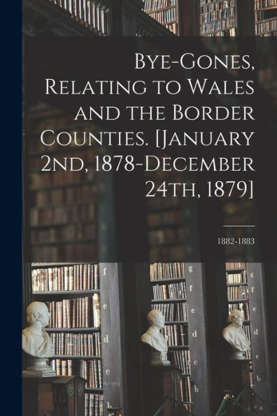 Bye-Gones, Relating To Wales And The Border Counties. [January 2Nd, 1878-December 24Th, 1879]; 1882-1883