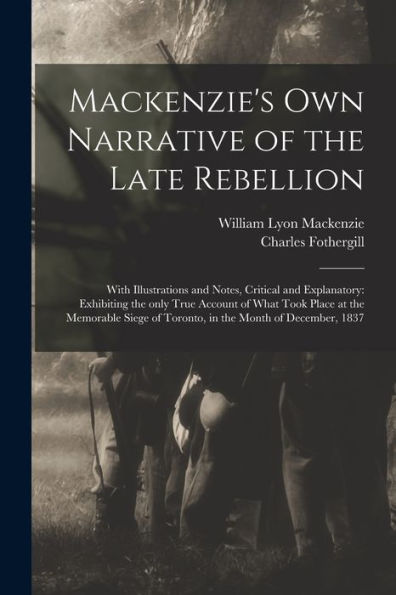 Mackenzie'S Own Narrative Of The Late Rebellion [Microform]: With Illustrations And Notes, Critical And Explanatory: Exhibiting The Only True Account ... Of Toronto, In The Month Of December, 1837