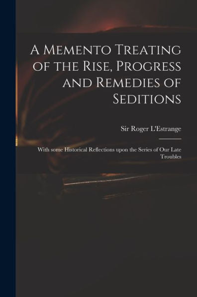 A Memento Treating Of The Rise, Progress And Remedies Of Seditions: With Some Historical Reflections Upon The Series Of Our Late Troubles