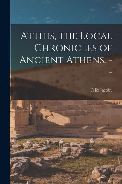 Atthis, The Local Chronicles Of Ancient Athens. --
