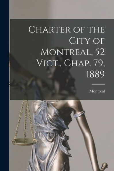 Charter Of The City Of Montreal, 52 Vict., Chap. 79, 1889 [Microform]