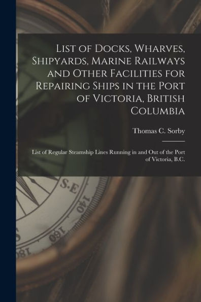 List Of Docks, Wharves, Shipyards, Marine Railways And Other Facilities For Repairing Ships In The Port Of Victoria, British Columbia [Microform]: ... In And Out Of The Port Of Victoria, B.C.
