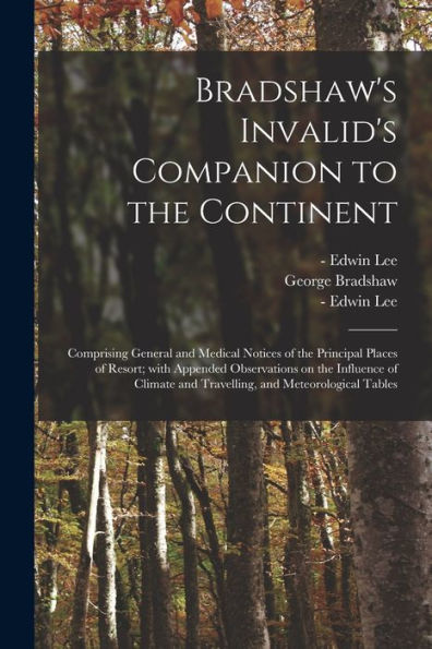 Bradshaw'S Invalid'S Companion To The Continent [Electronic Resource]: Comprising General And Medical Notices Of The Principal Places Of Resort; With ... And Travelling, And Meteorological Tables