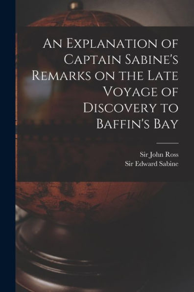 An Explanation Of Captain Sabine'S Remarks On The Late Voyage Of Discovery To Baffin'S Bay [Microform]
