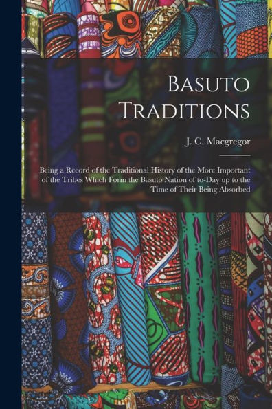 Basuto Traditions: Being A Record Of The Traditional History Of The More Important Of The Tribes Which Form The Basuto Nation Of To-Day Up To The Time Of Their Being Absorbed