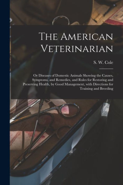 The American Veterinarian: Or Diseases Of Domestic Animals Showing The Causes, Symptoms, And Remedies, And Rules For Restoring And Preserving Health, ... With Directions For Training And Breeding