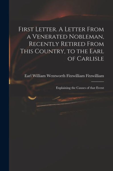 First Letter. A Letter From A Venerated Nobleman, Recently Retired From This Country, To The Earl Of Carlisle: Explaining The Causes Of That Event