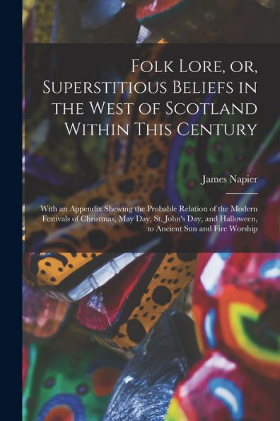 Folk Lore, Or, Superstitious Beliefs In The West Of Scotland Within This Century: With An Appendix Shewing The Probable Relation Of The Modern ... Halloween, To Ancient Sun And Fire Worship