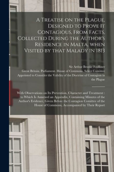 A Treatise On The Plague, Designed To Prove It Contagious, From Facts, Collected During The Author'S Residence In Malta, When Visited By That Malady ... And Treatment: To Which Is Annexed An...