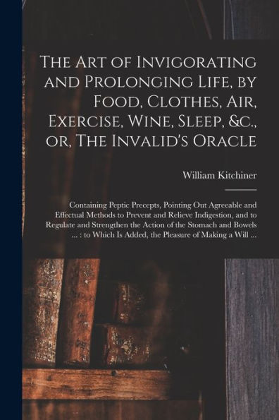 The Art Of Invigorating And Prolonging Life, By Food, Clothes, Air, Exercise, Wine, Sleep, &C., Or, The Invalid'S Oracle: Containing Peptic Precepts, ... Relieve Indigestion, And To Regulate And...