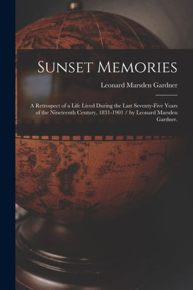 Sunset Memories: A Retrospect Of A Life Lived During The Last Seventy-Five Years Of The Nineteenth Century, 1831-1901 / By Leonard Marsden Gardner.