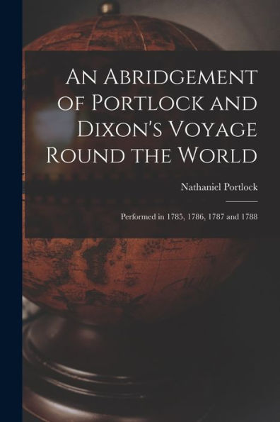 An Abridgement Of Portlock And Dixon'S Voyage Round The World [Microform]: Performed In 1785, 1786, 1787 And 1788