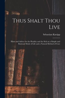 Thus Shalt Thou Live: Hints And Advice For The Healthy And The Sick On A Simple And Rational Mode Of Life And A Natural Method Of Cure
