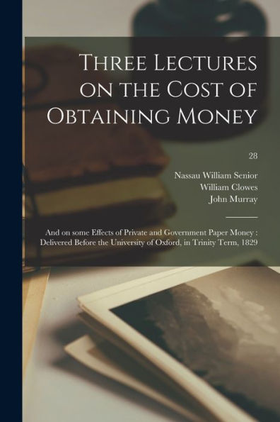 Three Lectures On The Cost Of Obtaining Money: And On Some Effects Of Private And Government Paper Money: Delivered Before The University Of Oxford, In Trinity Term, 1829; 28