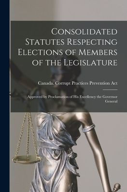Consolidated Statutes Respecting Elections Of Members Of The Legislature [Microform]: Approved By Proclamation Of His Excellency The Governor General