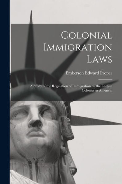 Colonial Immigration Laws: A Study Of The Regulation Of Immigration By The English Colonies In America;