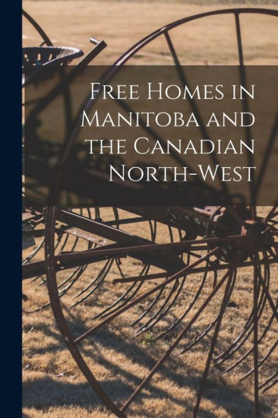 Free Homes In Manitoba And The Canadian North-West [Microform]