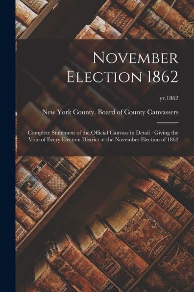 November Election 1862: Complete Statement Of The Official Canvass In Detail: Giving The Vote Of Every Election District At The November Election Of 1862; Yr.1862