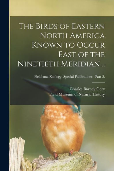 The Birds Of Eastern North America Known To Occur East Of The Ninetieth Meridian ..; Fieldiana. Zoology. Special Publications. Part 2.