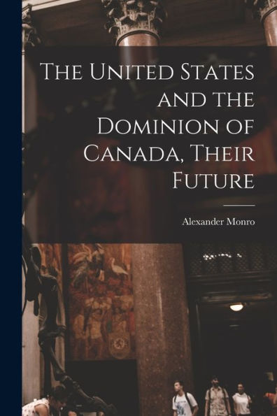 The United States And The Dominion Of Canada, Their Future [Microform]