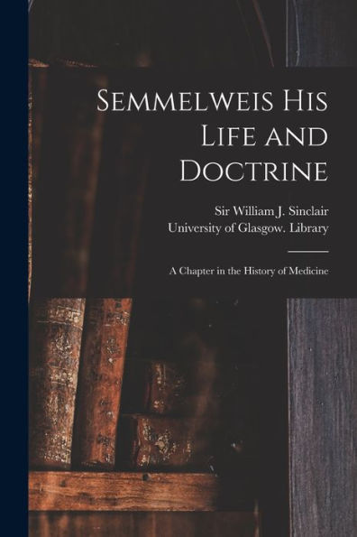 Semmelweis His Life And Doctrine [Electronic Resource]: A Chapter In The History Of Medicine