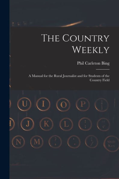 The Country Weekly: A Manual For The Rural Journalist And For Students Of The Country Field