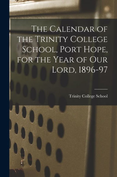 The Calendar Of The Trinity College School, Port Hope, For The Year Of Our Lord, 1896-97 [Microform]