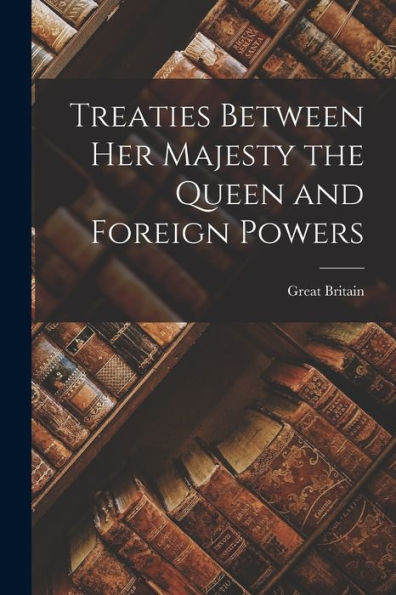 Treaties Between Her Majesty The Queen And Foreign Powers [Microform]