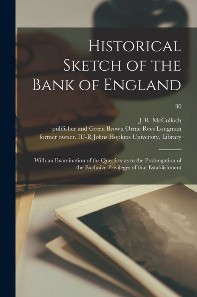 Historical Sketch Of The Bank Of England: With An Examination Of The Question As To The Prolongation Of The Exclusive Privileges Of That Establishment; 30