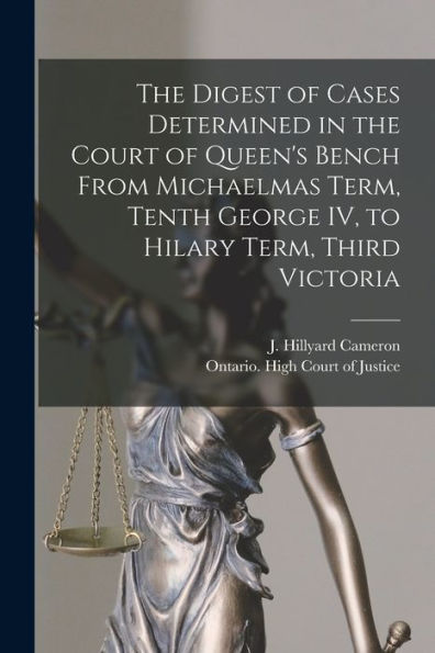 The Digest Of Cases Determined In The Court Of Queen'S Bench From Michaelmas Term, Tenth George Iv, To Hilary Term, Third Victoria [Microform]
