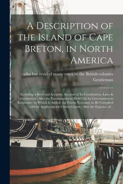 A Description Of The Island Of Cape Breton, In North America [Microform]: Including A Brief And Accurate Account Of Its Constitution, Laws & ... To Emigrants: To Which Is Added, The Forms...