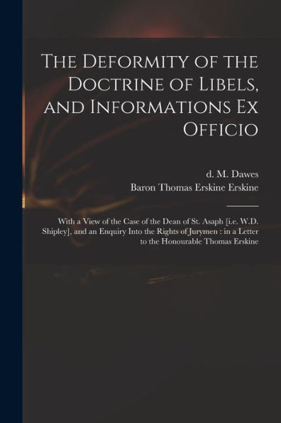The Deformity Of The Doctrine Of Libels, And Informations Ex Officio: With A View Of The Case Of The Dean Of St. Asaph [I.E. W.D. Shipley], And An ... In A Letter To The Honourable Thomas Erskine