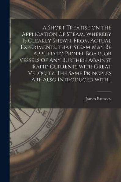 A Short Treatise On The Application Of Steam, Whereby Is Clearly Shewn, From Actual Experiments, That Steam May Be Applied To Propel Boats Or Vessels ... Same Princples Are Also Introduced With...