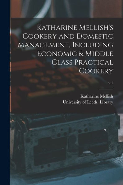 Katharine Mellish'S Cookery And Domestic Management, Including Economic & Middle Class Practical Cookery; V.1