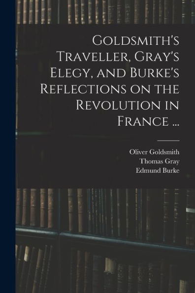 Goldsmith'S Traveller, Gray'S Elegy, And Burke'S Reflections On The Revolution In France ...