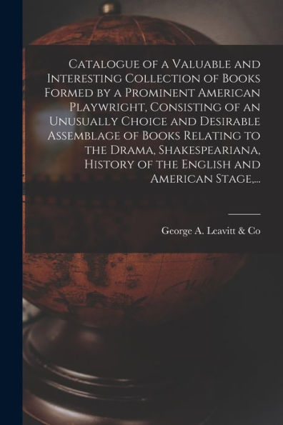 Catalogue Of A Valuable And Interesting Collection Of Books Formed By A Prominent American Playwright, Consisting Of An Unusually Choice And Desirable ... Of The English And American Stage, ...