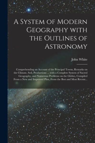 A System Of Modern Geography With The Outlines Of Astronomy [Microform]: Comprehending An Account Of The Principal Towns, Remarks On The Climate, ... And Numerous Problems On The Globes, ...