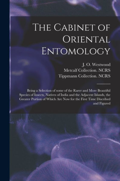 The Cabinet Of Oriental Entomology: Being A Selection Of Some Of The Rarer And More Beautiful Species Of Insects, Natives Of India And The Adjacent ... Now For The First Time Discribed And Figured