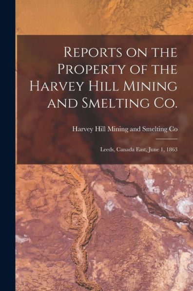 Reports On The Property Of The Harvey Hill Mining And Smelting Co. [Microform]: Leeds, Canada East, June 1, 1863