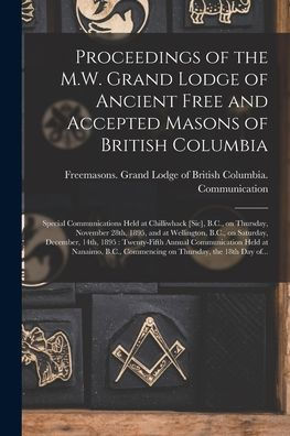 Proceedings Of The M.W. Grand Lodge Of Ancient Free And Accepted Masons Of British Columbia [Microform]: Special Communications Held At Chilliwhack ... B.C., On Saturday, December, 14Th, ...