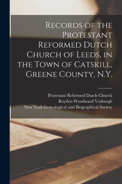 Records Of The Protestant Reformed Dutch Church Of Leeds, In The Town Of Catskill, Greene County, N.Y.