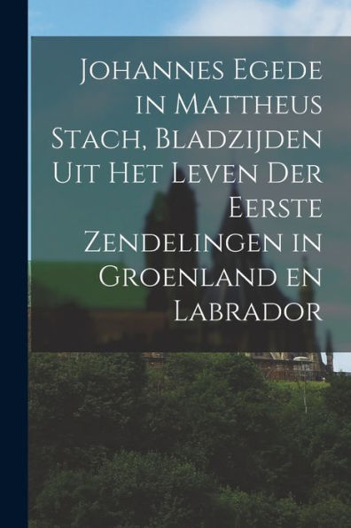 Johannes Egede In Mattheus Stach, Bladzijden Uit Het Leven Der Eerste Zendelingen In Groenland En Labrador [Microform]