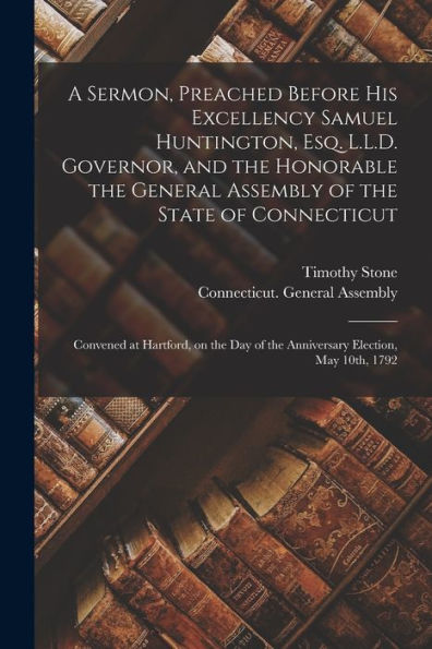 A Sermon, Preached Before His Excellency Samuel Huntington, Esq. L.L.D. Governor, And The Honorable The General Assembly Of The State Of Connecticut: ... Of The Anniversary Election, May 10Th, 1792