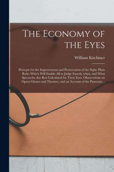 The Economy Of The Eyes: Precepts For The Improvement And Preservation Of The Sight. Plain Rules Which Will Enable All To Judge Exactly When, And What ... On Opera Glasses And Theatres, And An...