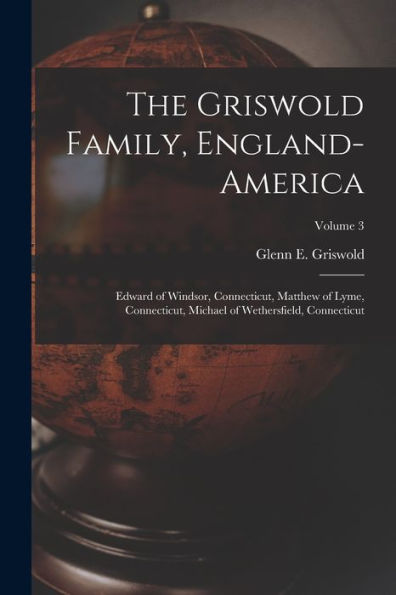 The Griswold Family, England-America: Edward Of Windsor, Connecticut, Matthew Of Lyme, Connecticut, Michael Of Wethersfield, Connecticut; Volume 3