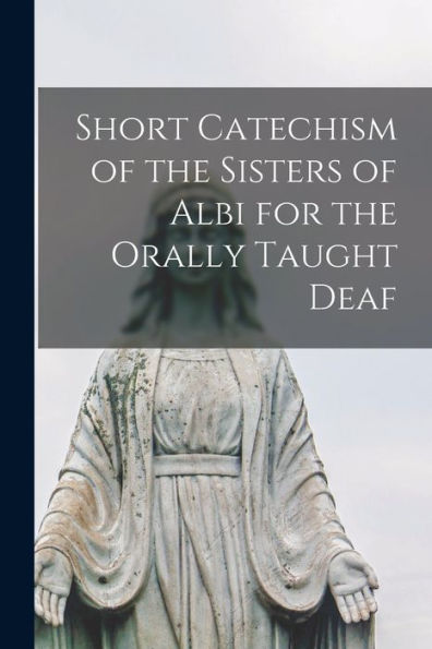 Short Catechism Of The Sisters Of Albi For The Orally Taught Deaf [Microform]