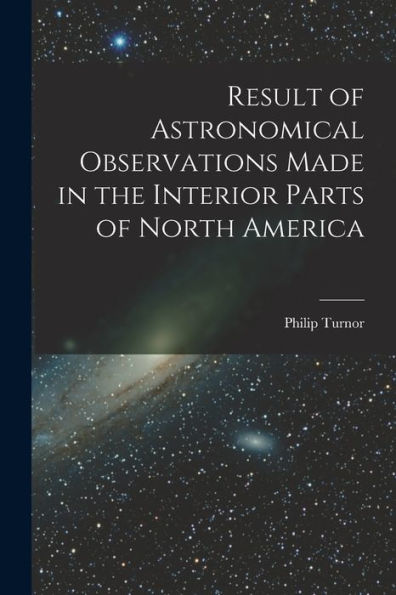 Result Of Astronomical Observations Made In The Interior Parts Of North America [Microform]
