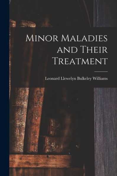 Minor Maladies And Their Treatment [Microform]