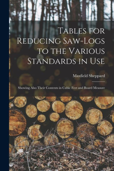Tables For Reducing Saw-Logs To The Various Standards In Use [Microform]: Showing Also Their Contents In Cubic Feet And Board Measure